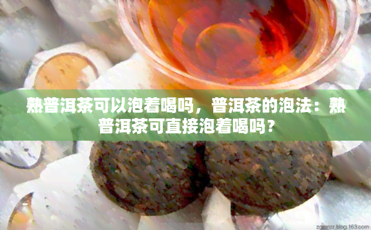 熟普洱茶可以泡着喝吗，普洱茶的泡法：熟普洱茶可直接泡着喝吗？