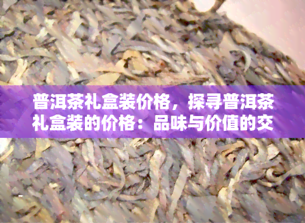 普洱茶礼盒装价格，探寻普洱茶礼盒装的价格：品味与价值的交融