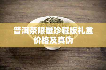 普洱茶限量珍藏版礼盒价格及真伪