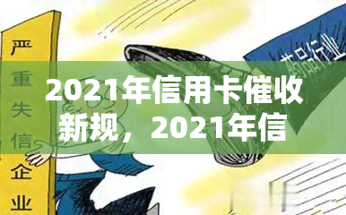 2021年信用卡新规，2021年信用卡新规：债务追讨政策变革解读