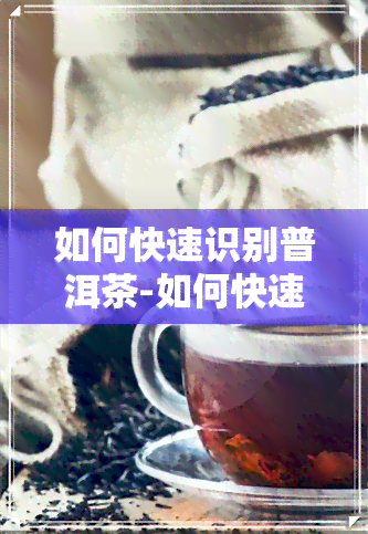 如何快速识别普洱茶-如何快速识别普洱茶的好坏