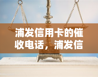 浦发信用卡的电话，浦发信用卡电话：如何有效应对？