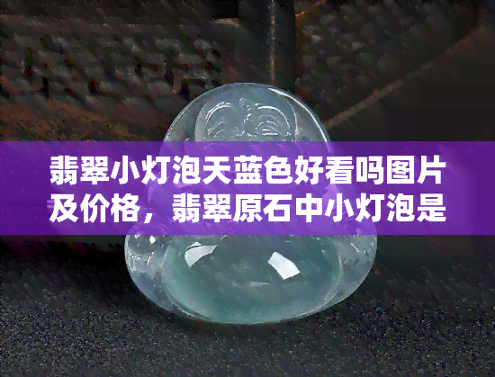 翡翠小灯泡天蓝色好看吗图片及价格，翡翠原石中小灯泡是什么意思