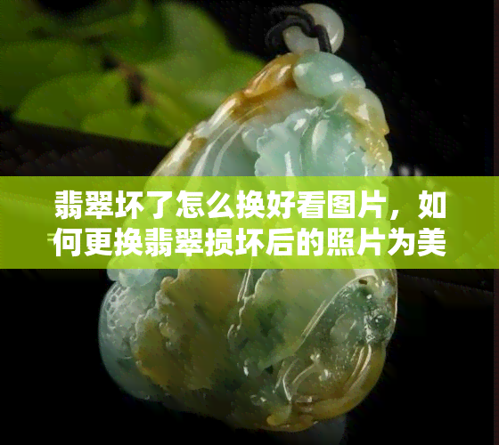 翡翠坏了怎么换好看图片，如何更换翡翠损坏后的照片为美观图片？