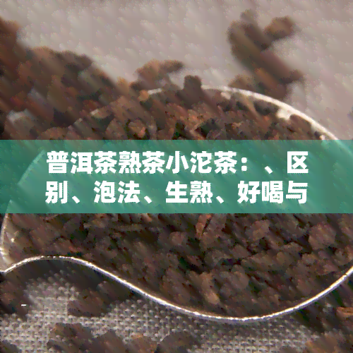 普洱茶熟茶小沱茶：、区别、泡法、生熟、好喝与否