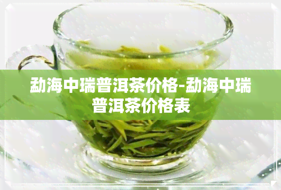 勐海中瑞普洱茶价格-勐海中瑞普洱茶价格表