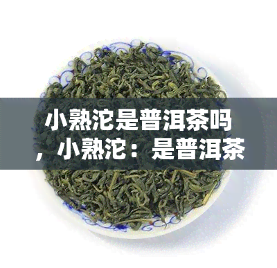 小熟沱是普洱茶吗，小熟沱：是普洱茶吗？解析这一茶叶谜团