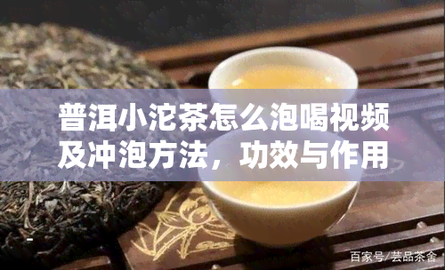 普洱小沱茶怎么泡喝视频及冲泡方法，功效与作用