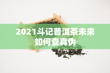 2021斗记普洱茶未来如何查真伪