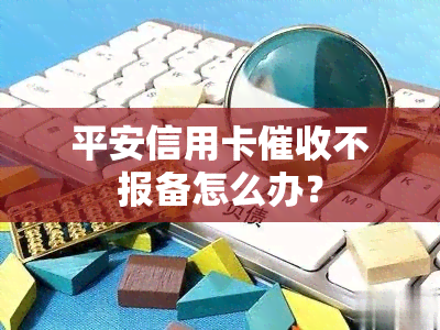 平安信用卡不报备怎么办？