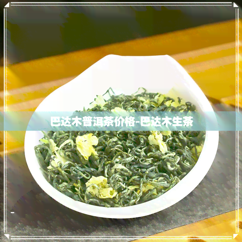 巴达木普洱茶价格-巴达木生茶