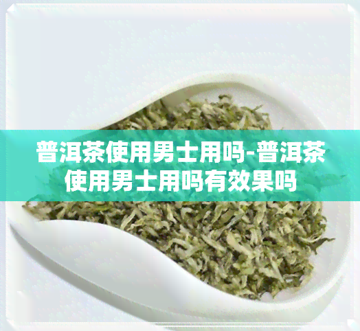 普洱茶使用男士用吗-普洱茶使用男士用吗有效果吗