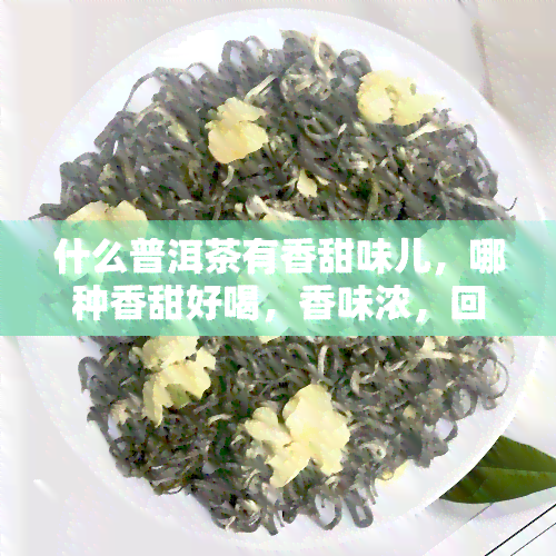 什么普洱茶有香甜味儿，哪种香甜好喝，香味浓，回味甜