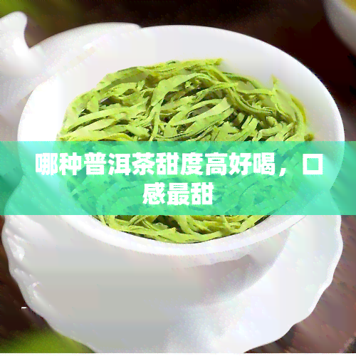 哪种普洱茶甜度高好喝，口感最甜