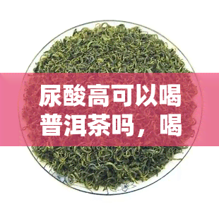 尿酸高可以喝普洱茶吗，喝什么茶叶好