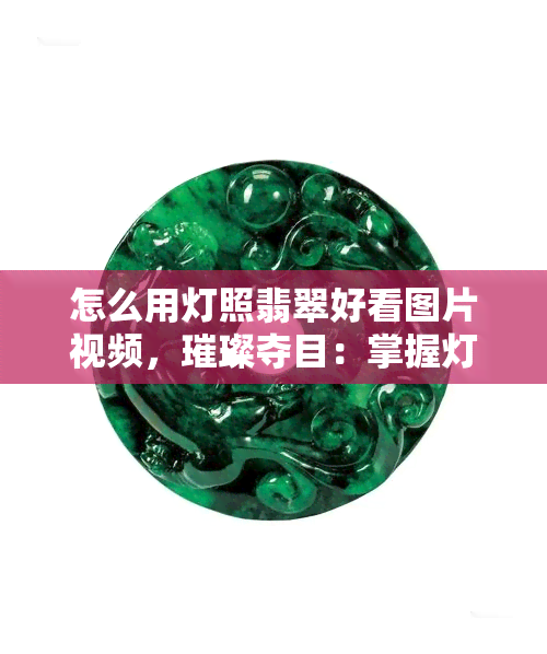 怎么用灯照翡翠好看图片视频，璀璨夺目：掌握灯光技巧，展现翡翠之美（图片视频教程）