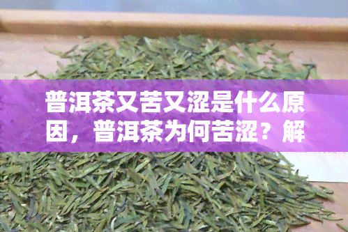 普洱茶又苦又涩是什么原因，普洱茶为何苦涩？解析其原因！