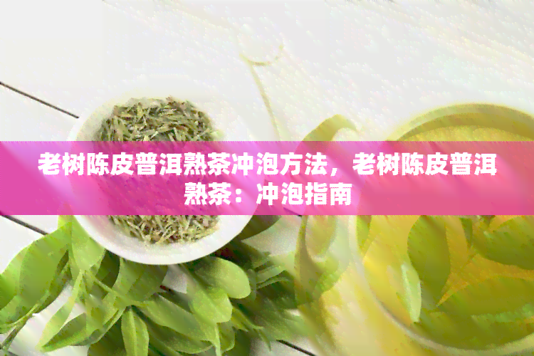 老树陈皮普洱熟茶冲泡方法，老树陈皮普洱熟茶：冲泡指南