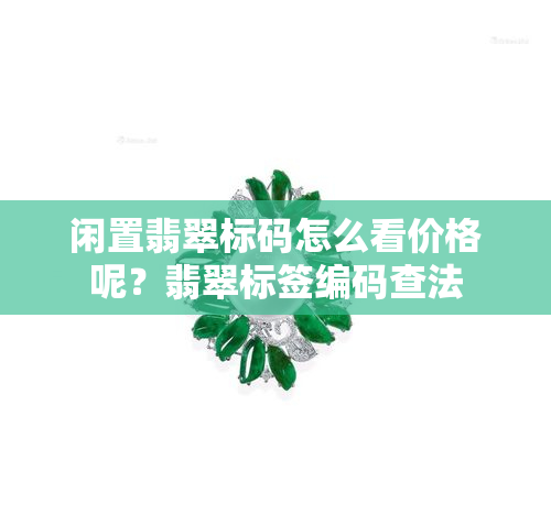 闲置翡翠标码怎么看价格呢？翡翠标签编码查法