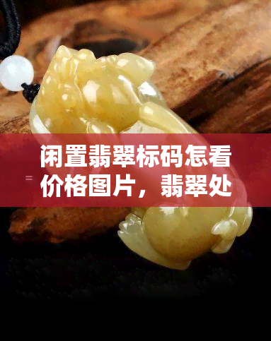 闲置翡翠标码怎看价格图片，翡翠处理交易市场