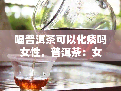 喝普洱茶可以化痰吗女性，普洱茶：女性喝茶能否缓解痰？调查揭晓！