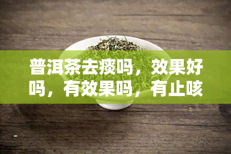 普洱茶去痰吗，效果好吗，有效果吗，有止咳化痰功效吗