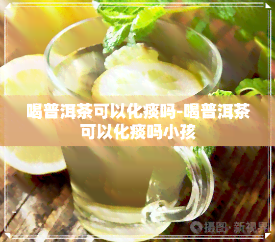 喝普洱茶可以化痰吗-喝普洱茶可以化痰吗小孩