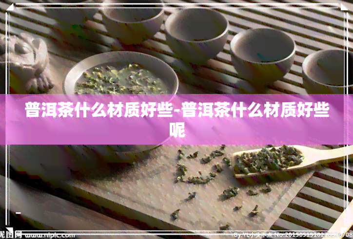 普洱茶什么材质好些-普洱茶什么材质好些呢