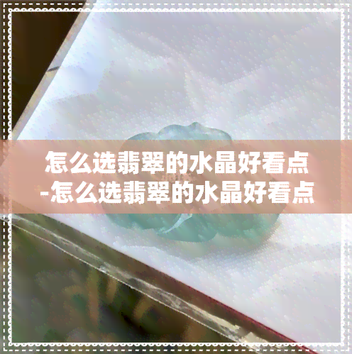 怎么选翡翠的水晶好看点-怎么选翡翠的水晶好看点呢