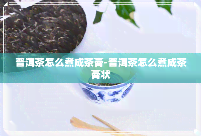 普洱茶怎么煮成茶膏-普洱茶怎么煮成茶膏状