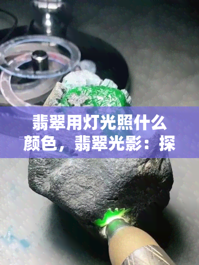 翡翠用灯光照什么颜色，翡翠光影：探索灯光下的色彩奥秘