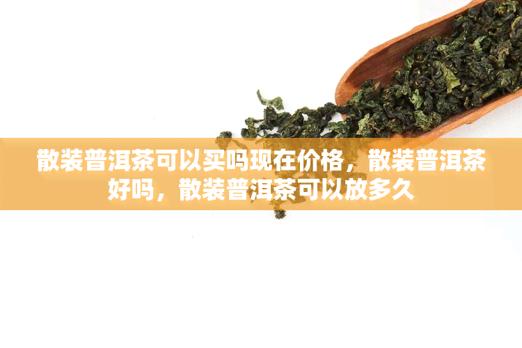 散装普洱茶可以买吗现在价格，散装普洱茶好吗，散装普洱茶可以放多久