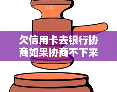 欠信用卡去银行协商如果协商不下来会扣人吗