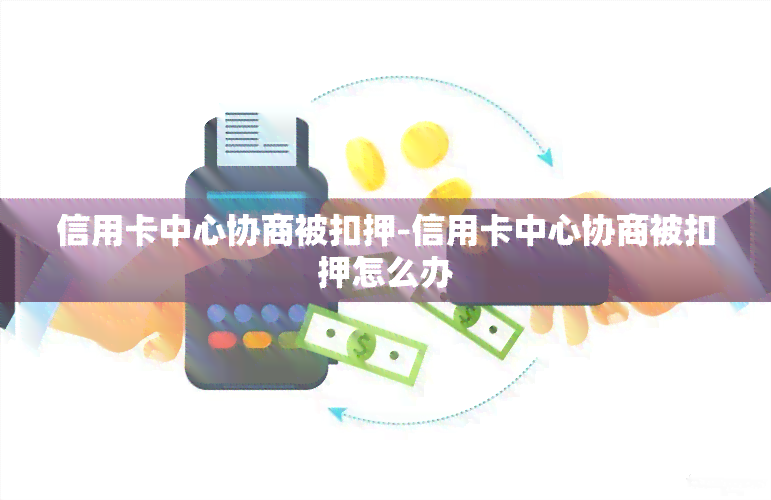 信用卡中心协商被扣押-信用卡中心协商被扣押怎么办