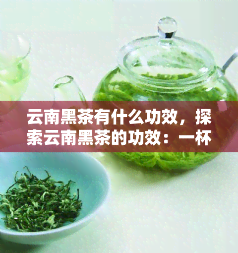 云南黑茶有什么功效，探索云南黑茶的功效：一杯深邃茶香，滋养身心的秘密