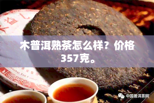 木普洱熟茶怎么样？价格357克。