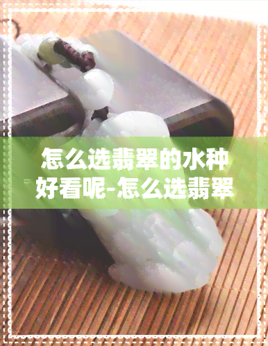 怎么选翡翠的水种好看呢-怎么选翡翠的水种好看呢视频