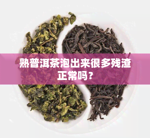 熟普洱茶泡出来很多残渣正常吗？