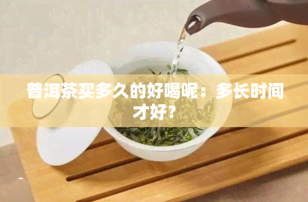 普洱茶买多久的好喝呢：多长时间才好？