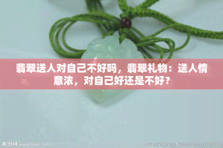 翡翠送人对自己不好吗，翡翠礼物：送人情意浓，对自己好还是不好？