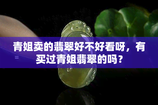 青姐卖的翡翠好不好看呀，有买过青姐翡翠的吗？