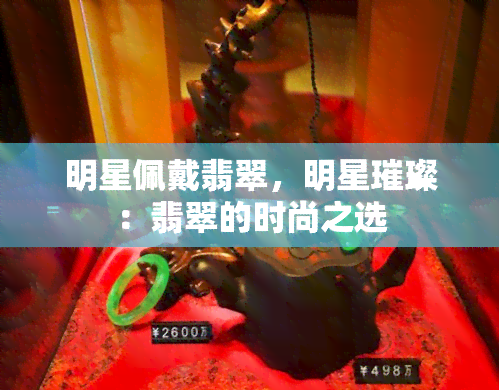 明星佩戴翡翠，明星璀璨：翡翠的时尚之选