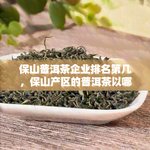 保山普洱茶企业排名第几，保山产区的普洱茶以哪款最为出名，云南保山普洱茶特点