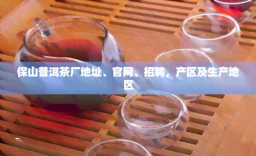 保山普洱茶厂地址、官网、招聘，产区及生产地区