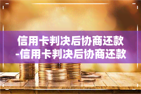 信用卡判决后协商还款-信用卡判决后协商还款有影响吗