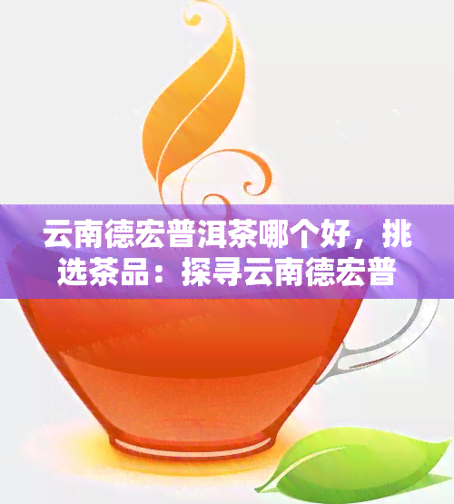 云南德宏普洱茶哪个好，挑选茶品：探寻云南德宏普洱茶的优质之选