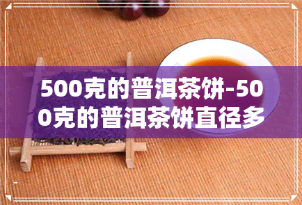 500克的普洱茶饼-500克的普洱茶饼直径多少