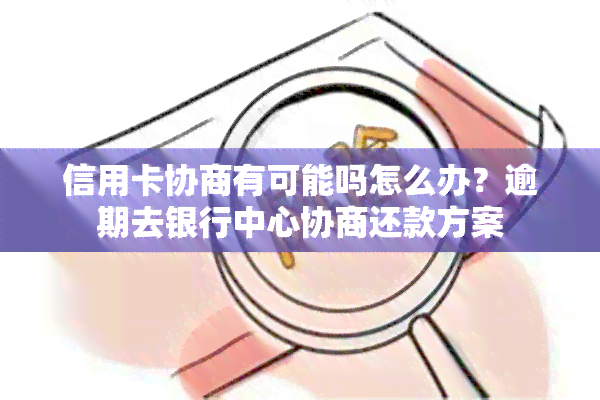 信用卡协商有可能吗怎么办？逾期去银行中心协商还款方案