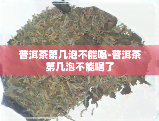 普洱茶第几泡不能喝-普洱茶第几泡不能喝了