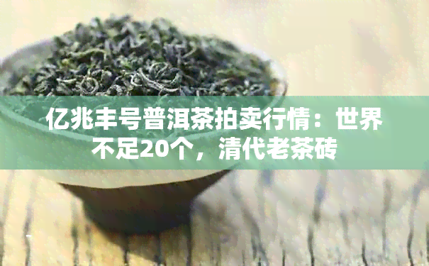 亿兆丰号普洱茶拍卖行情：世界不足20个，清代老茶砖